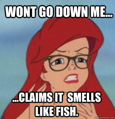 Wont go down me... ...Claims it  smells like fish.   Hipster Ariel