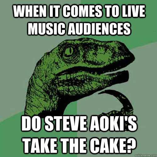 When it comes to live music audiences do steve aoki's take the cake? - When it comes to live music audiences do steve aoki's take the cake?  Philosoraptor