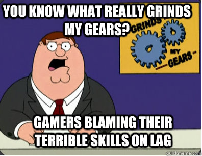 you know what really grinds my gears? Gamers blaming their terrible skills on lag  Grinds my gears