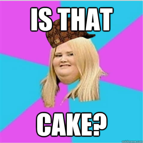 Is that cake?  scumbag fat girl