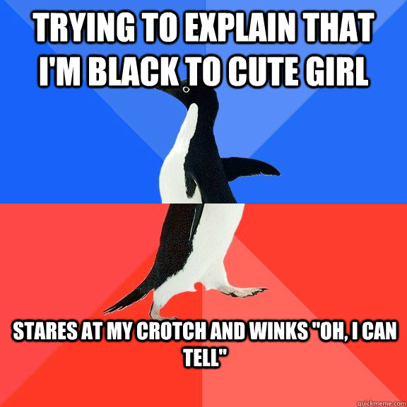 Trying to explain that I'm black to cute girl stares at my crotch and winks 