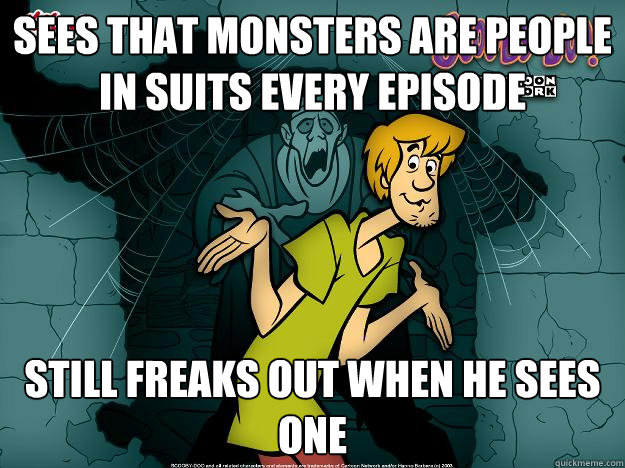 sees that monsters are people in suits every episode still freaks out when he sees one  Irrational Shaggy