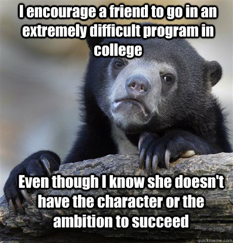 I encourage a friend to go in an extremely difficult program in college Even though I know she doesn't have the character or the ambition to succeed  Confession Bear