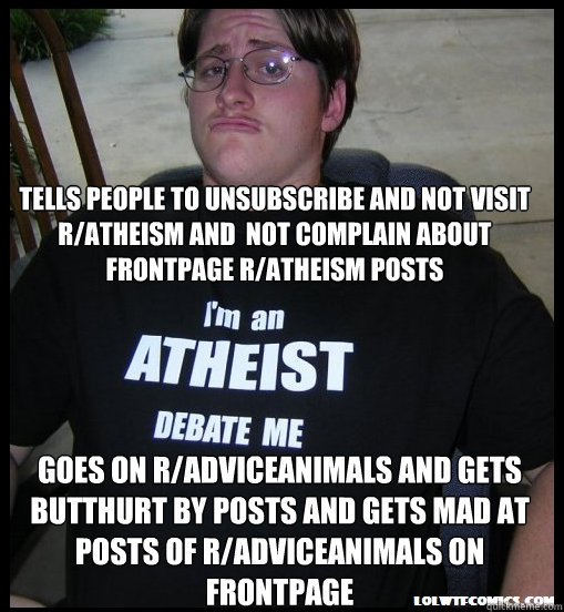 Tells people to unsubscribe and not visit  r/atheism and  not complain about frontpage r/atheism posts Goes on R/AdviceAnimals and gets butthurt by posts and gets mad at posts of r/AdviceAnimals on frontpage  Scumbag Atheist