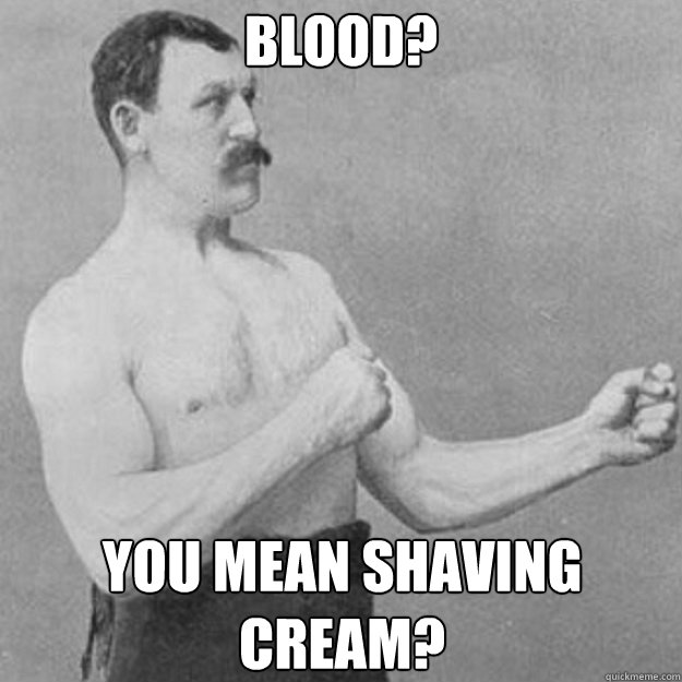 Blood? You mean shaving cream?  overly manly man