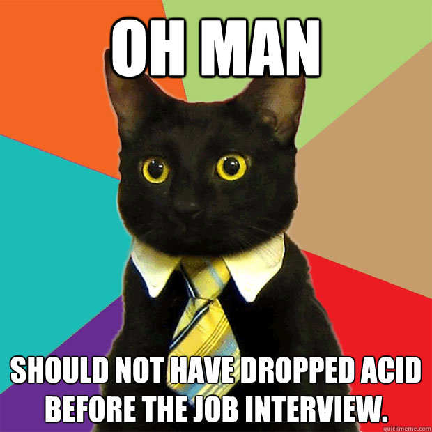 OH MAN should not have dropped acid before the job interview.  Business Cat