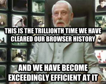 This is the trillionth time we have cleared our browser history and we have become exceedingly efficient at it  Matrix architect