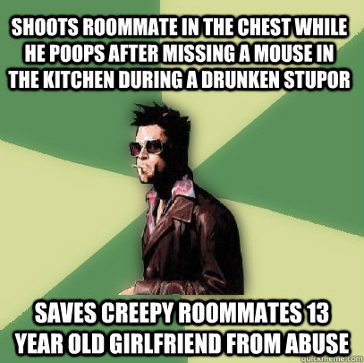 Shoots roommate in the chest while he poops after missing a mouse in the kitchen during a drunken stupor saves creepy roommates 13 year old girlfriend from abuse  Helpful Tyler Durden