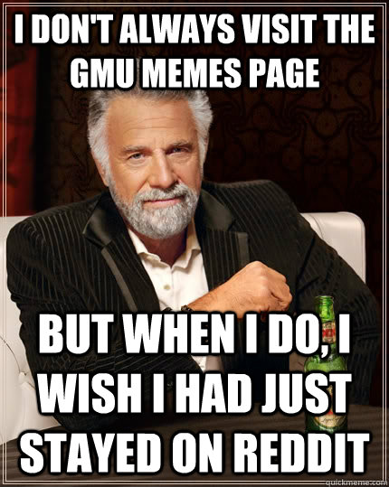 I don't always visit the Gmu memes page but when I do, I wish I had just stayed on reddit  The Most Interesting Man In The World