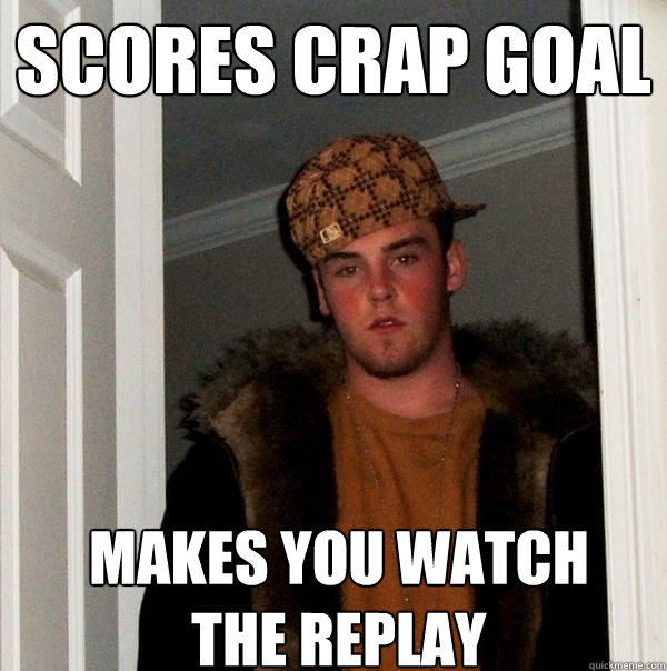 scores crap goal makes you watch 
the replay  Scumbag Steve