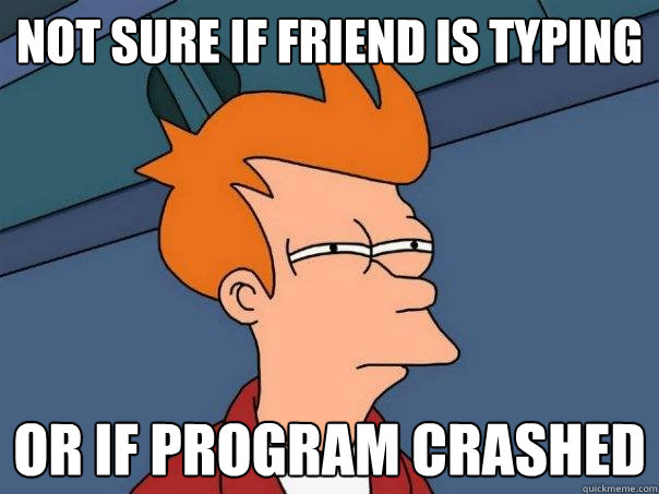 Not sure if friend is typing or if program crashed - Not sure if friend is typing or if program crashed  Futurama Fry