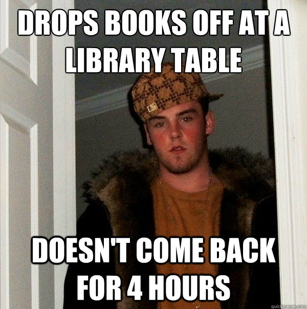 Drops books off at a library table Doesn't come back for 4 hours  Scumbag Steve