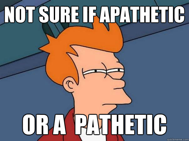 Not sure if apathetic or a  pathetic  Futurama Fry