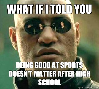 what if i told you Being good at sports doesn't matter after high school  Matrix Morpheus