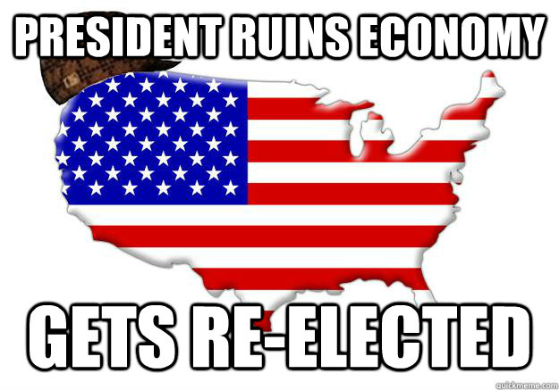 President ruins economy  gets re-elected  Scumbag america