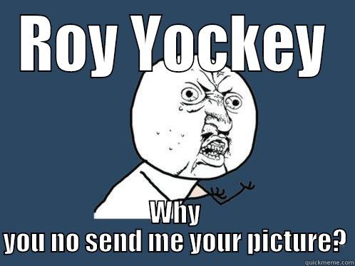 ROY YOCKEY WHY YOU NO SEND ME YOUR PICTURE? Y U No