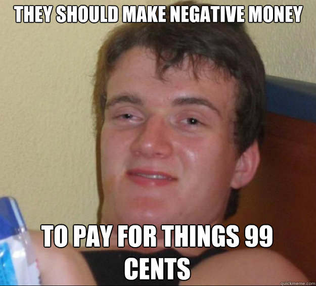 They should make negative money  To pay for things 99 cents - They should make negative money  To pay for things 99 cents  10 Guy