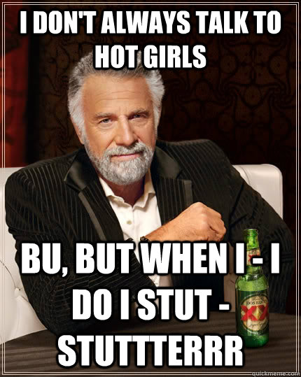 I don't always talk to hot girls bu, but when i - i do i stut - stuttterrr  The Most Interesting Man In The World