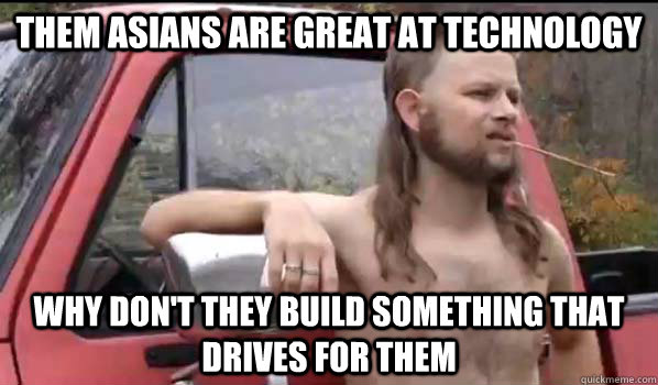 them asians are great at technology why don't they build something that drives for them  Almost Politically Correct Redneck