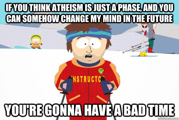 If you think Atheism is just a phase, and you can somehow change my mind in the future You're gonna have a bad time  South Park Youre Gonna Have a Bad Time