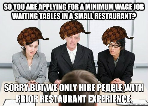 So you are applying for a minimum wage job waiting tables in a small restaurant? Sorry but we only hire people with prior restaurant experience.  Scumbag Employer