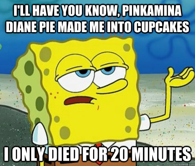 I'll have you know, Pinkamina Diane Pie made me into cupcakes I only died for 20 minutes - I'll have you know, Pinkamina Diane Pie made me into cupcakes I only died for 20 minutes  Tough Spongebob