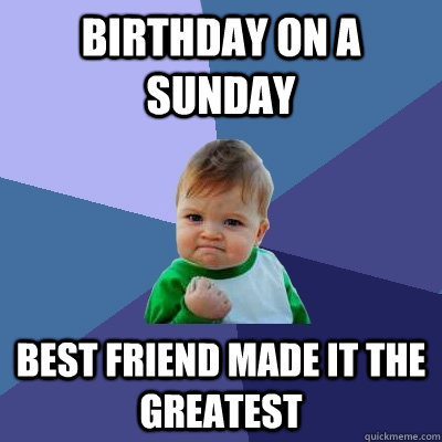 Birthday on a sunday best friend made it the greatest - Birthday on a sunday best friend made it the greatest  Success Kid