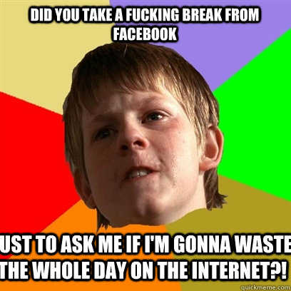 did you take a fucking break from facebook   just to ask me if i'm gonna waste the whole day on the internet?!  Angry School Boy