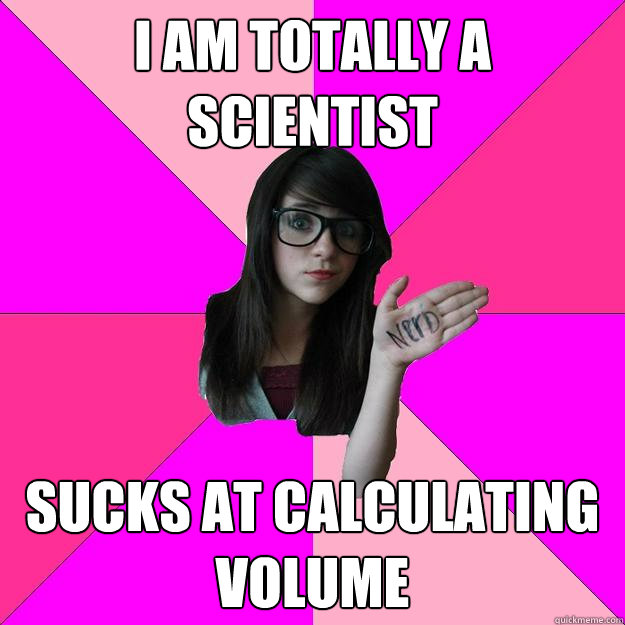 I am totally a Scientist Sucks at calculating volume - I am totally a Scientist Sucks at calculating volume  Idiot Nerd Girl