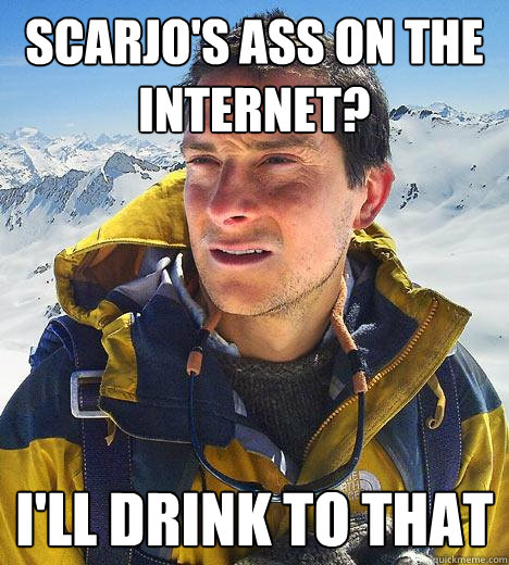 Scarjo's ass on the internet? I'll drink to that  Bear Grylls