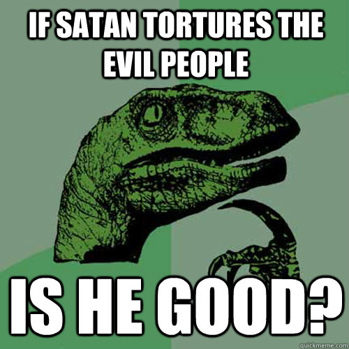 if satan tortures the evil people is he good?  Philosoraptor