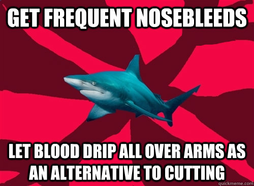 Get frequent nosebleeds Let blood drip all over arms as an alternative to cutting - Get frequent nosebleeds Let blood drip all over arms as an alternative to cutting  Self-Injury Shark