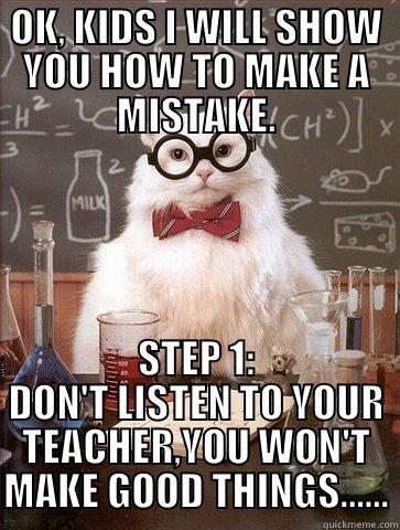 OK, KIDS I WILL SHOW YOU HOW TO MAKE A MISTAKE. STEP 1: DON'T LISTEN TO YOUR TEACHER,YOU WON'T MAKE GOOD THINGS...... Chemistry Cat