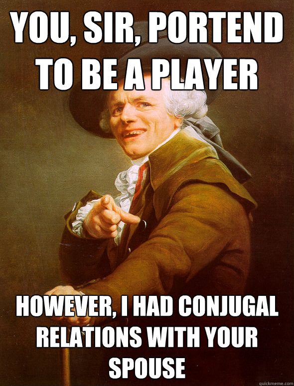 You, sir, portend to be a player However, I had conjugal relations with your spouse  Joseph Ducreux