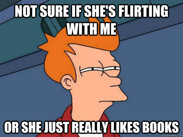 Not sure if she's flirting with me Or she just really likes books - Not sure if she's flirting with me Or she just really likes books  Futurama Fry