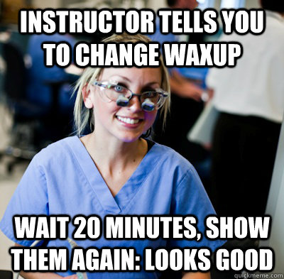 instructor tells you to change waxup wait 20 minutes, show them again: looks good  