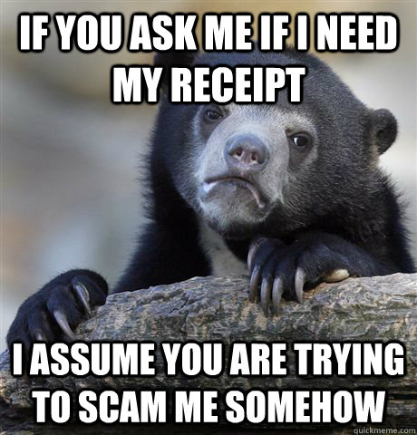 if you ask me if I need my receipt i assume you are trying to scam me somehow  Confession Bear