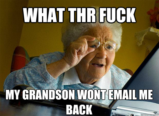 WHAT THR FUCK MY GRANDSON WONT EMAIL ME BACK    Grandma finds the Internet