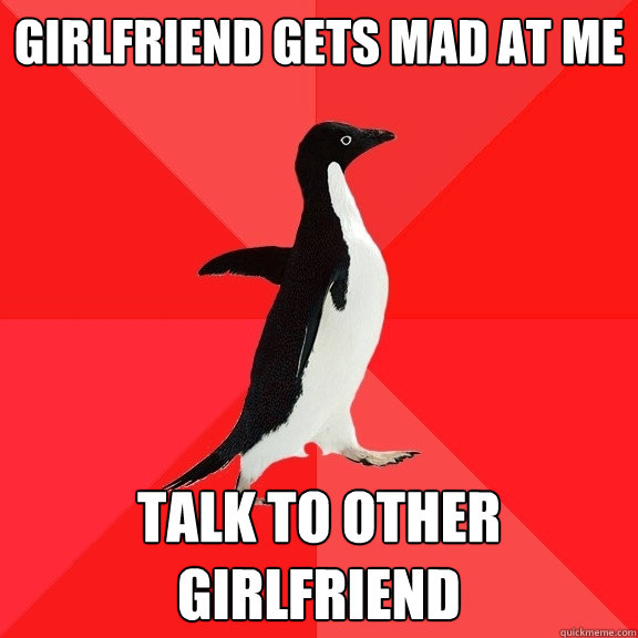 Girlfriend gets mad at me Talk to other girlfriend  Socially Awesome Penguin