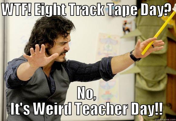 Weird Teacher - WTF! EIGHT TRACK TAPE DAY?  NO, IT'S WEIRD TEACHER DAY!! Misc