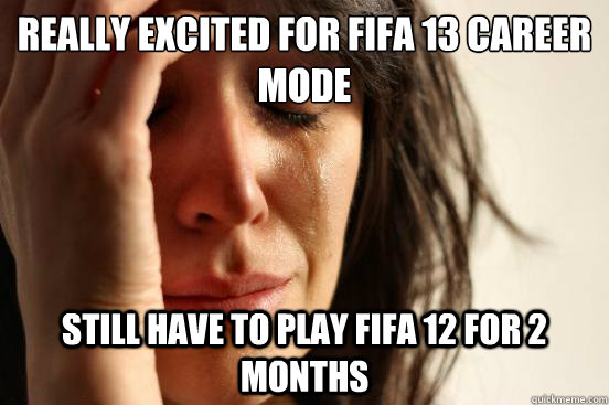 Really excited for fifa 13 career mode still have to play fifa 12 for 2 months  First World Problems