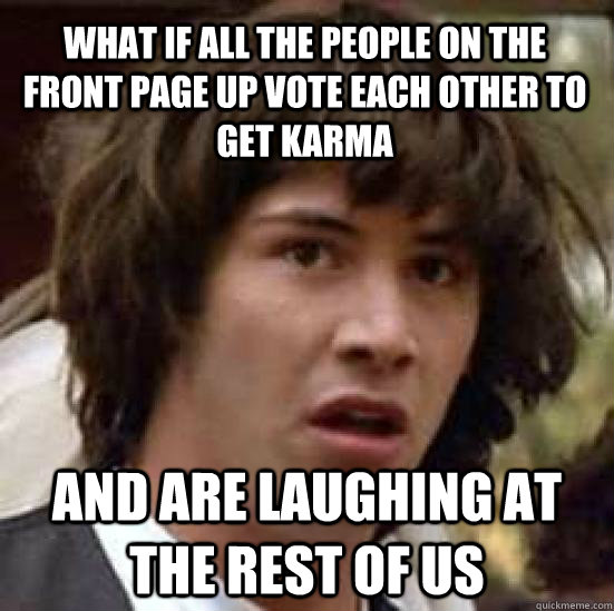 what if all the people on the front page up vote each other to get karma and are laughing at the rest of us  conspiracy keanu