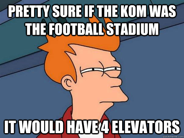 Pretty sure if the KOM was the football stadium  It would have 4 elevators  Futurama Fry