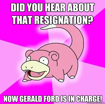 Did you hear about that resignation? Now Gerald Ford is in charge!  Slowpoke