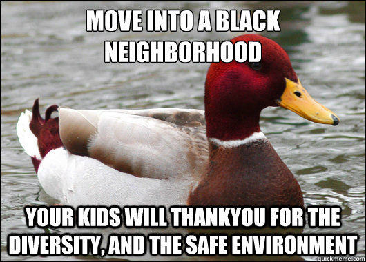 Move into a black neighborhood
 Your kids will thankyou for the diversity, and the safe environment   Malicious Advice Mallard