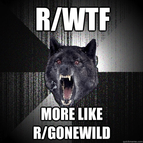 r/wtf More like r/gonewild  Insanity Wolf