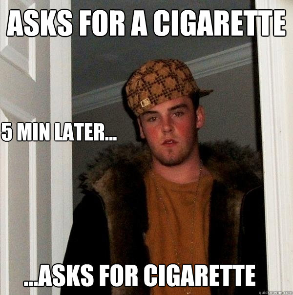 asks for a cigarette 5 min later... ...asks for cigarette - asks for a cigarette 5 min later... ...asks for cigarette  Scumbag Steve