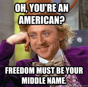 Oh, you're an American? Freedom must be your middle name.  Condescending Wonka