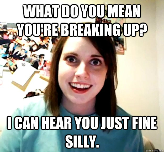 What do you mean you're breaking up? I can hear you just fine silly. - What do you mean you're breaking up? I can hear you just fine silly.  Overly Attached Girlfriend