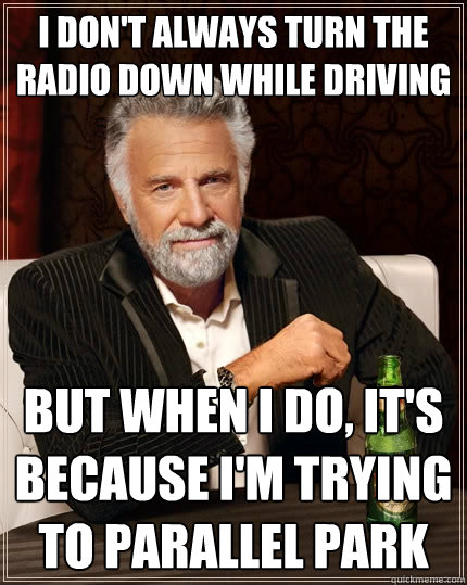 I don't always turn the radio down while driving But when i do, it's because i'm trying to parallel park Caption 3 goes here  The Most Interesting Man In The World